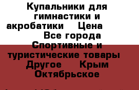 Купальники для гимнастики и акробатики  › Цена ­ 1 500 - Все города Спортивные и туристические товары » Другое   . Крым,Октябрьское